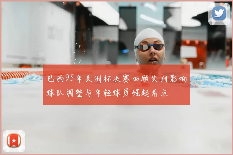 巴西95年美洲杯决赛回顾失利影响球队调整与年轻球员崛起看点
