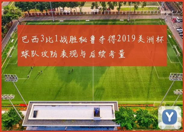 巴西3比1战胜秘鲁夺得2019美洲杯球队攻防表现与后续考量