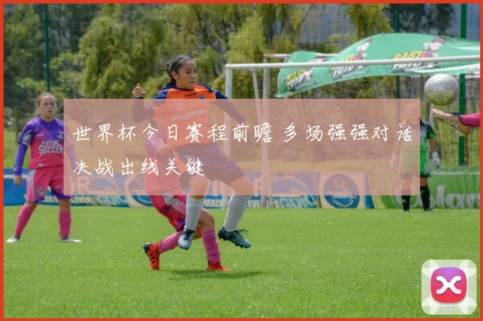 世界杯今日赛程前瞻 多场强强对话决战出线关键