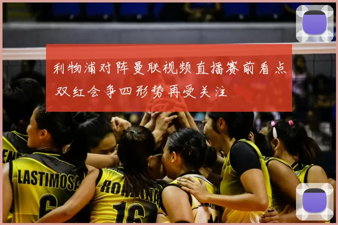 利物浦对阵曼联视频直播赛前看点 双红会争四形势再受关注