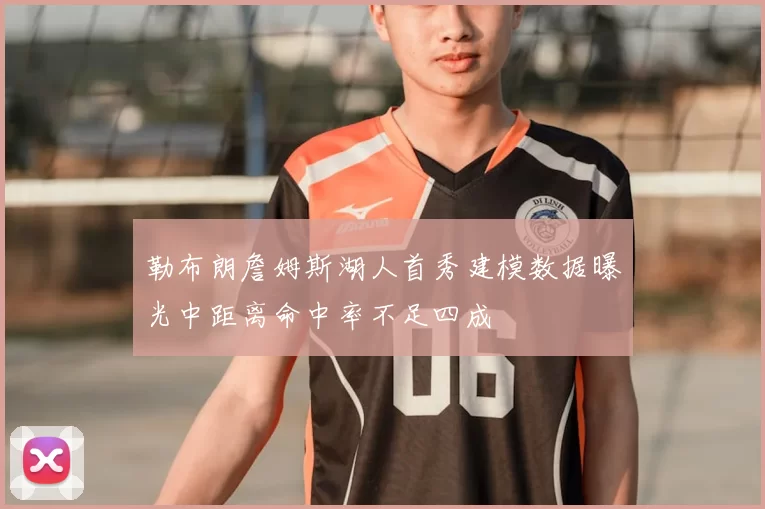 勒布朗詹姆斯湖人首秀建模数据曝光中距离命中率不足四成