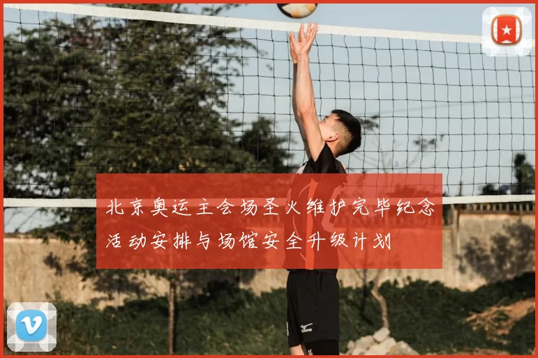 北京奥运主会场圣火维护完毕纪念活动安排与场馆安全升级计划