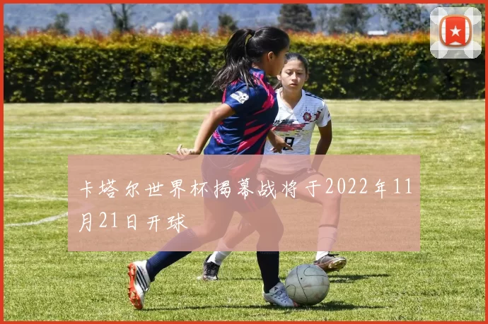 卡塔尔世界杯揭幕战将于2022年11月21日开球