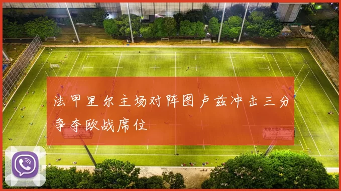 法甲里尔主场对阵图卢兹冲击三分争夺欧战席位