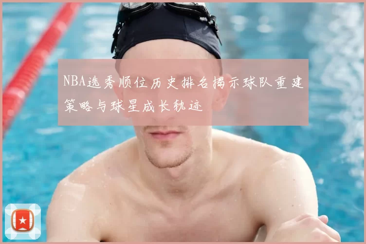 NBA选秀顺位历史排名揭示球队重建策略与球星成长轨迹