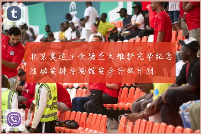 北京奥运主会场圣火维护完毕纪念活动安排与场馆安全升级计划