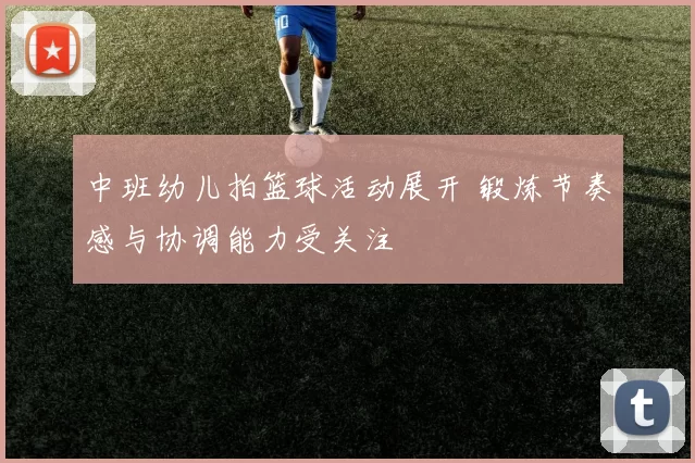 中班幼儿拍篮球活动展开 锻炼节奏感与协调能力受关注