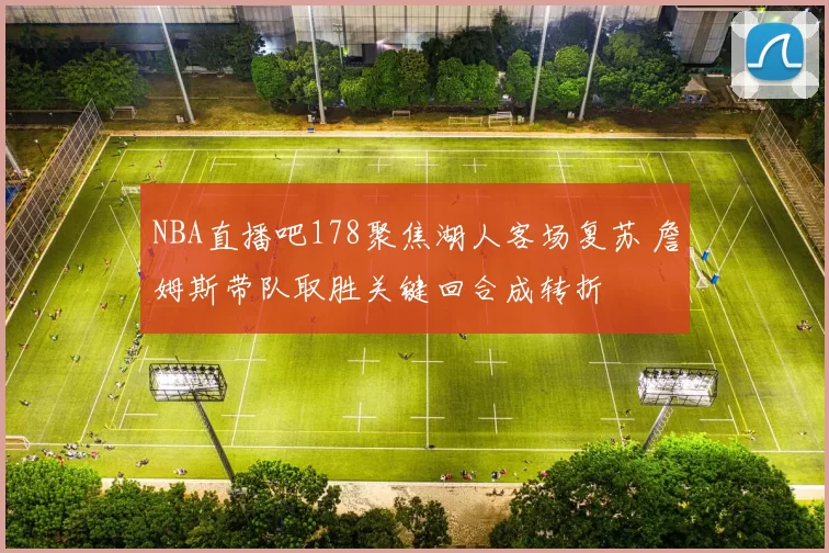NBA直播吧178聚焦湖人客场复苏 詹姆斯带队取胜关键回合成转折