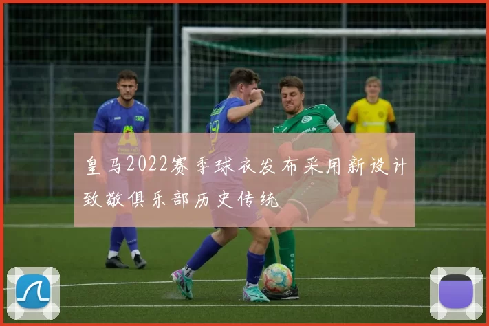 皇马2022赛季球衣发布采用新设计致敬俱乐部历史传统