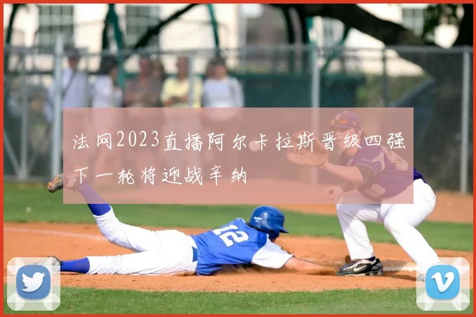 法网2023直播阿尔卡拉斯晋级四强下一轮将迎战辛纳