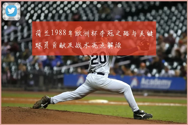 荷兰1988年欧洲杯夺冠之路与关键球员贡献及战术亮点解读