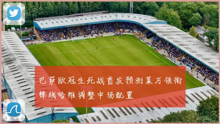 巴萨欧冠生死战首发预测莱万领衔锋线哈维调整中场配置