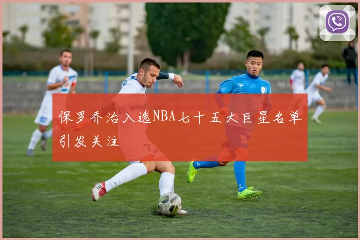 保罗乔治入选NBA七十五大巨星名单引发关注