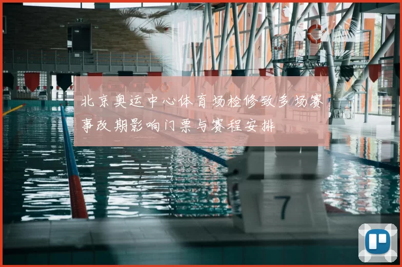 北京奥运中心体育场检修致多场赛事改期影响门票与赛程安排