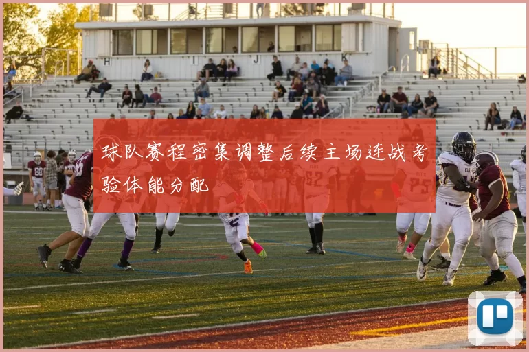 球队赛程密集调整后续主场连战考验体能分配