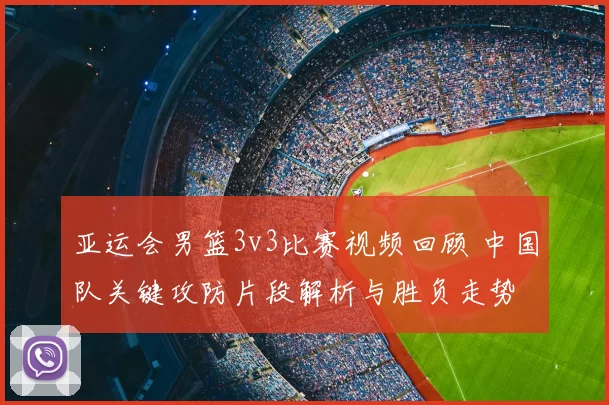 亚运会男篮3v3比赛视频回顾 中国队关键攻防片段解析与胜负走势