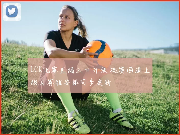LCK比赛直播入口开放 观赛通道上线后赛程安排同步更新