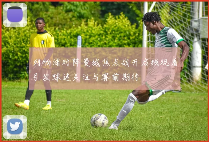 利物浦对阵曼城焦点战开启线观看引发球迷关注与赛前期待