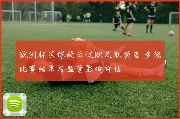 欧洲杯买球疑云促欧足联调查 多场比赛结果与监管影响评估