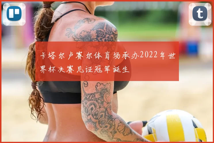 卡塔尔卢赛尔体育场承办2022年世界杯决赛见证冠军诞生