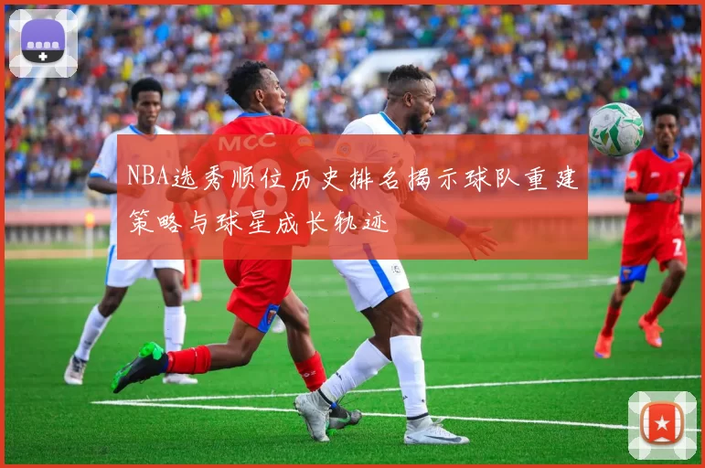 NBA选秀顺位历史排名揭示球队重建策略与球星成长轨迹