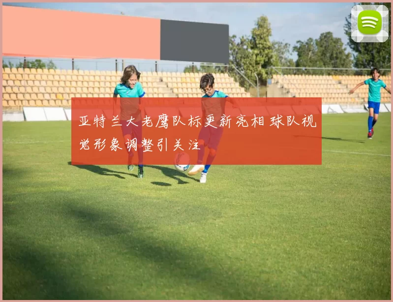 亚特兰大老鹰队标更新亮相 球队视觉形象调整引关注
