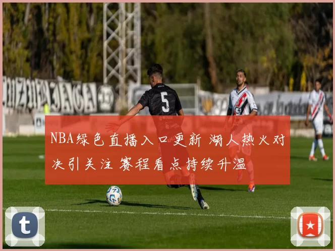 NBA绿色直播入口更新 湖人热火对决引关注 赛程看点持续升温