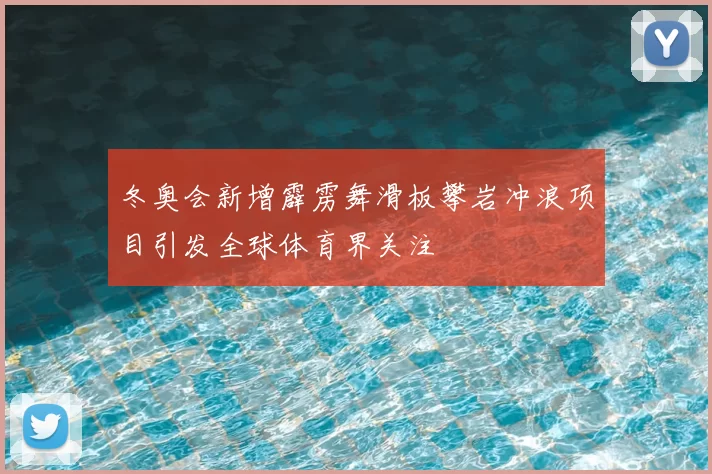 冬奥会新增霹雳舞滑板攀岩冲浪项目引发全球体育界关注