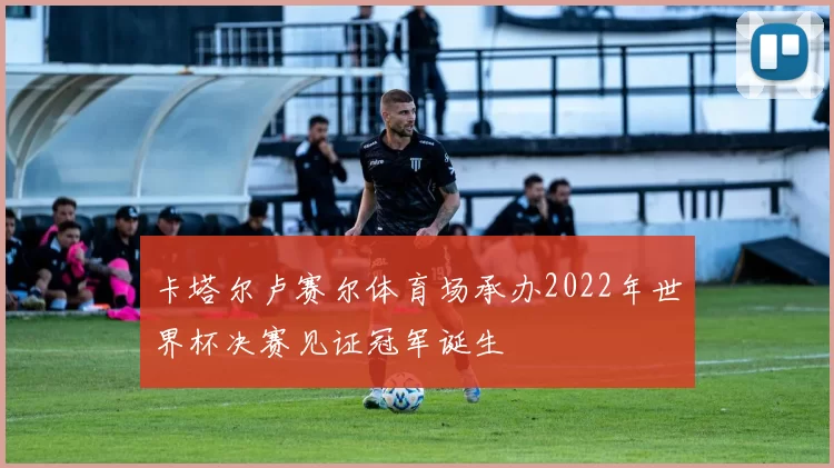 卡塔尔卢赛尔体育场承办2022年世界杯决赛见证冠军诞生