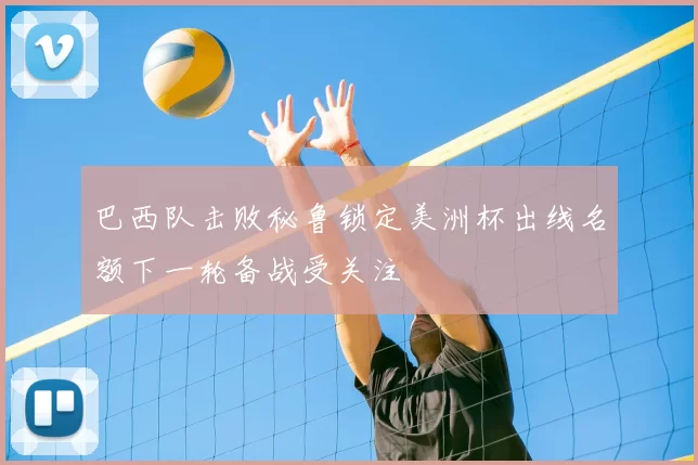 巴西队击败秘鲁锁定美洲杯出线名额下一轮备战受关注