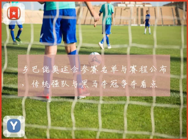 乡巴佬奥运会参赛名单与赛程公布,传统强队与黑马夺冠争夺看点