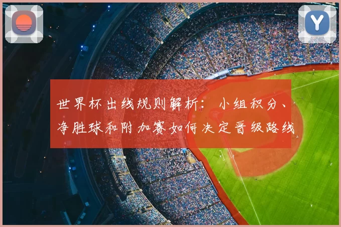 世界杯出线规则解析：小组积分、净胜球和附加赛如何决定晋级路线