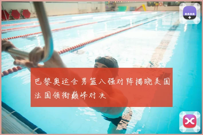 巴黎奥运会男篮八强对阵揭晓美国法国领衔巅峰对决