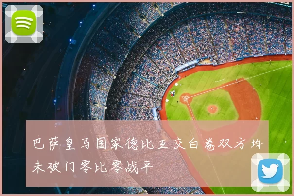 巴萨皇马国家德比互交白卷双方均未破门零比零战平