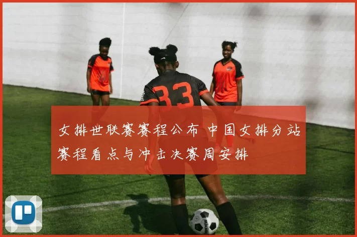 女排世联赛赛程公布 中国女排分站赛程看点与冲击决赛周安排