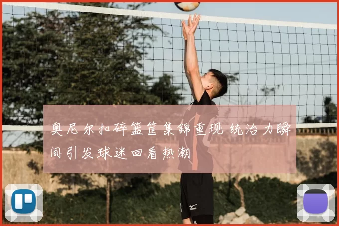 奥尼尔扣碎篮筐集锦重现 统治力瞬间引发球迷回看热潮
