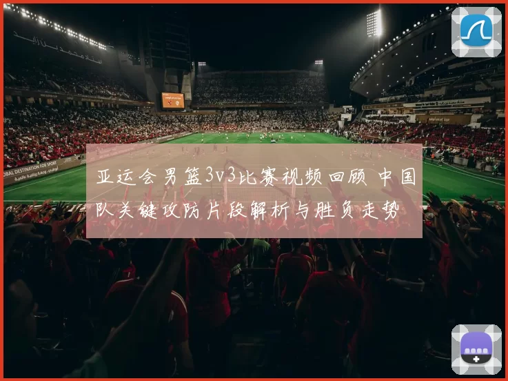 亚运会男篮3v3比赛视频回顾 中国队关键攻防片段解析与胜负走势