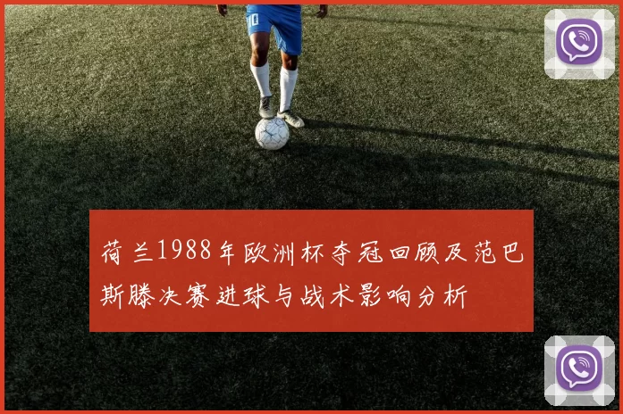 荷兰1988年欧洲杯夺冠回顾及范巴斯滕决赛进球与战术影响分析