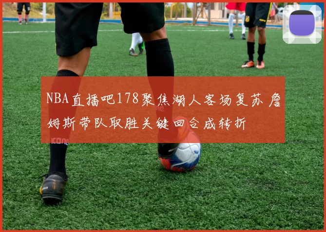 NBA直播吧178聚焦湖人客场复苏 詹姆斯带队取胜关键回合成转折