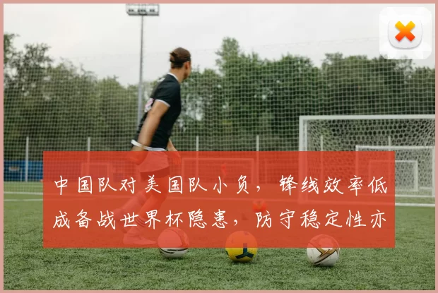 中国队对美国队小负，锋线效率低成备战世界杯隐患，防守稳定性亦待检验