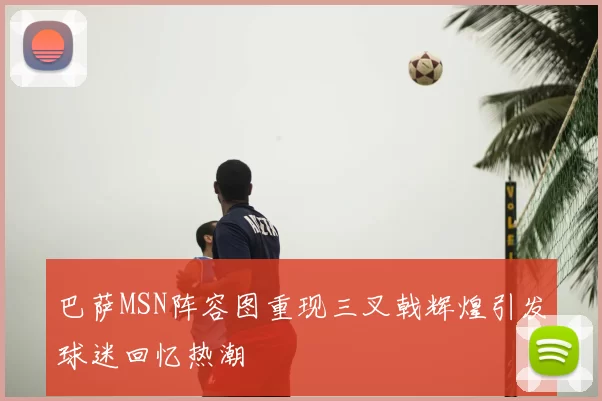 巴萨MSN阵容图重现三叉戟辉煌引发球迷回忆热潮