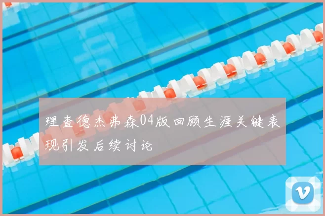 理查德杰弗森04版回顾生涯关键表现引发后续讨论