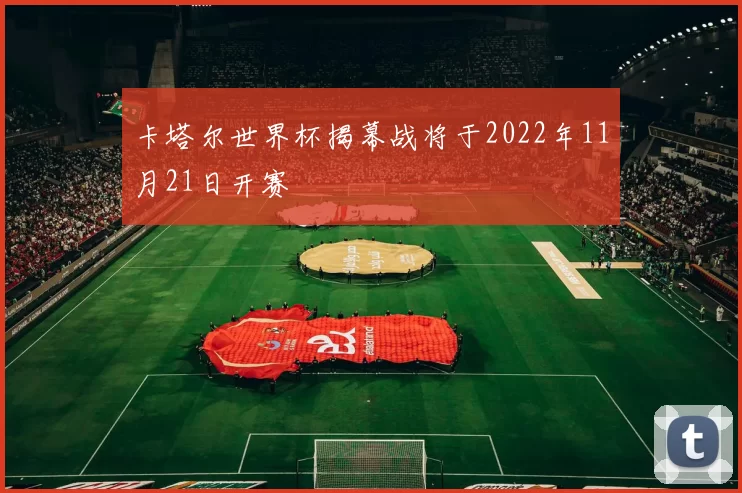 卡塔尔世界杯揭幕战将于2022年11月21日开赛