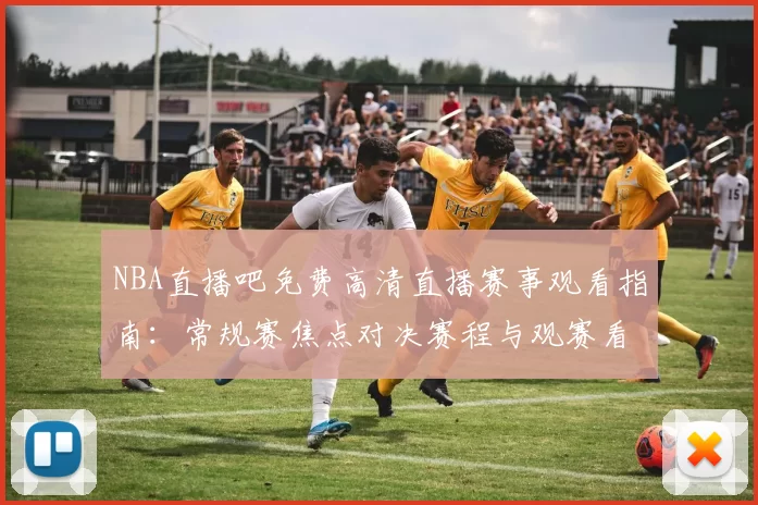 NBA直播吧免费高清直播赛事观看指南：常规赛焦点对决赛程与观赛看点解析