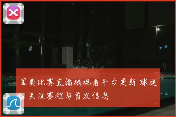 国奥比赛直播线观看平台更新 球迷可关注赛程与首发信息
