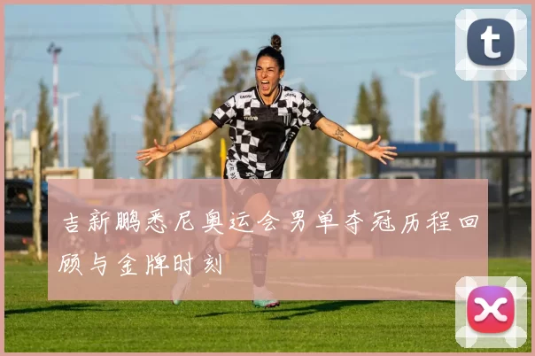 吉新鹏悉尼奥运会男单夺冠历程回顾与金牌时刻