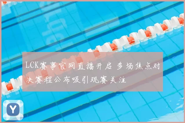 LCK赛事官网直播开启 多场焦点对决赛程公布吸引观赛关注