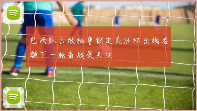 巴西队击败秘鲁锁定美洲杯出线名额下一轮备战受关注
