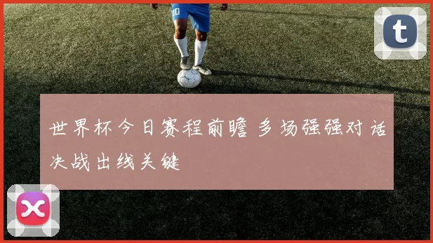 世界杯今日赛程前瞻 多场强强对话决战出线关键