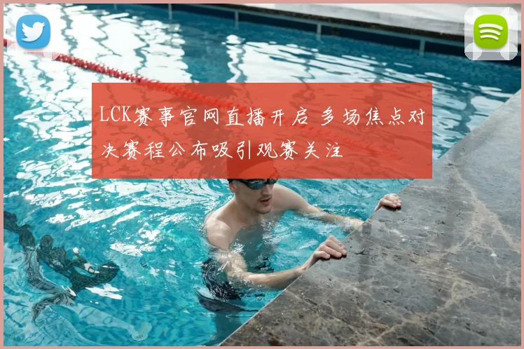 LCK赛事官网直播开启 多场焦点对决赛程公布吸引观赛关注